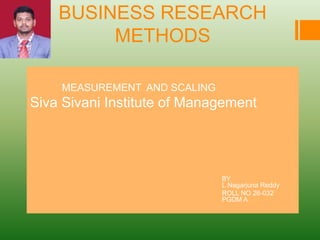 BUSINESS RESEARCH
METHODS
MEASUREMENT AND SCALING
Siva Sivani Institute of Management
BY
L.Nagarjuna Reddy
ROLL NO 26-032
PGDM A
 