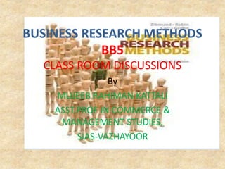 BUSINESS RESEARCH METHODS
BB5
CLASS ROOM DISCUSSIONS
By
MUJEEB RAHIMAN KATTALI
ASST.PROF IN COMMERCE &
MANAGEMENT STUDIES,
SIAS-VAZHAYOOR
 