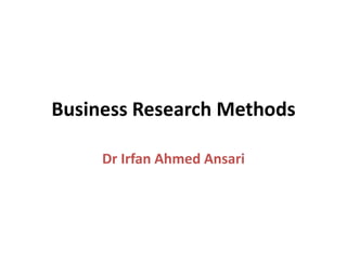 Business Research Methods
Dr Irfan Ahmed Ansari
 