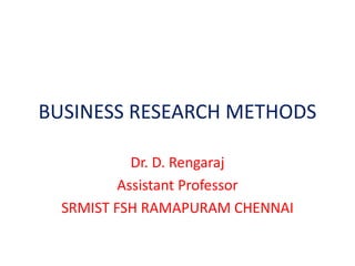 BUSINESS RESEARCH METHODS
Dr. D. Rengaraj
Assistant Professor
SRMIST FSH RAMAPURAM CHENNAI
 