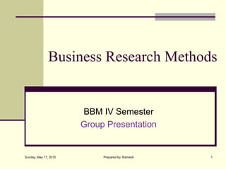 Business Research Methods
BBM IV Semester
Group Presentation
Sunday, May 17, 2015 1Prepared by: Ramesh
 