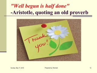 "Well begun is half done"
-Aristotle, quoting an old proverb
Sunday, May 17, 2015 12Prepared by: Ramesh
 