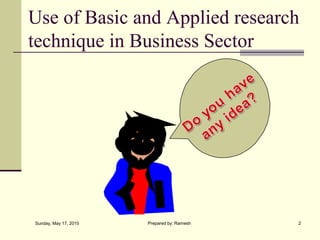 Use of Basic and Applied research
technique in Business Sector
Sunday, May 17, 2015 2Prepared by: Ramesh
 