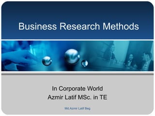 Md.Azmir Latif Beg
Business Research Methods
In Corporate World
Azmir Latif MSc. in TE
 