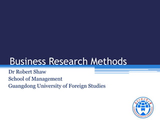 Business Research Methods 
Dr Robert Shaw 
School of Management 
Guangdong University of Foreign Studies 
 