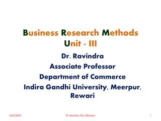 Business Research Methods
Unit - III
Dr. Ravindra
Associate Professor
Department of Commerce
Indira Gandhi University, Meerpur,
Rewari
6/22/2021 Dr. Ravindra, IGU, Meerpur 1
 