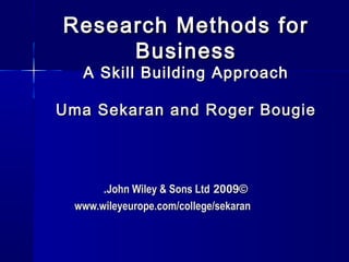 Research Methods for
     Business
   A Skill Building Approach

Uma Sekaran and Roger Bougie




       .John Wiley & Sons Ltd 2009©
  www.wileyeurope.com/college/sekaran


                                        1
 
