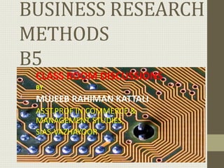 BUSINESS RESEARCH
METHODS
B5
CLASS ROOM DISCUSSIONS
BY
MUJEEB RAHIMAN KATTALI
ASST.PROF IN COMMERCE &
MANAGEMENT STUDIES,
SIAS-VAZHAYOOR
 