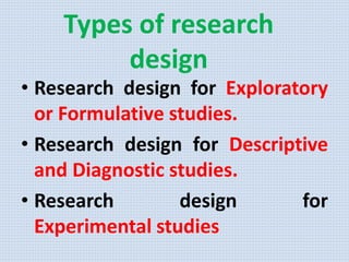 Types of research
design
• Research design for Exploratory
or Formulative studies.
• Research design for Descriptive
and Diagnostic studies.
• Research design for
Experimental studies
 