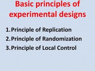 Basic principles of
experimental designs
1.Principle of Replication
2.Principle of Randomization
3.Principle of Local Control
 