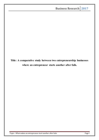 Business Research 2017
Topic:- What makes an entrepreneur start another after fails. Page I
Title: A comparative study between two entrepreneurship businesses
where an entrepreneur starts another after fails.
 