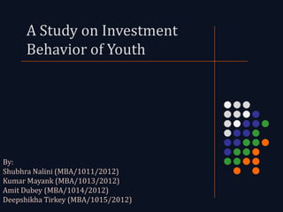 A Study on Investment
      Behavior of Youth




By:
Shubhra Nalini (MBA/1011/2012)
Kumar Mayank (MBA/1013/2012)
Amit Dubey (MBA/1014/2012)
Deepshikha Tirkey (MBA/1015/2012)
 