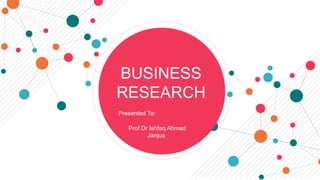 BUSINESS
RESEARCH
Presented To:
Prof Dr Ishfaq Ahmad
Janjua
 