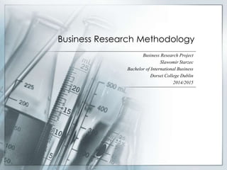 Business Research Methodology
Business Research Project
Slawomir Starzec
Bachelor of International Business
Dorset College Dublin
2014/2015
 