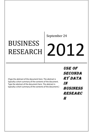 September 24




                                            2012
BUSINESS
RESEARCH

                                                              Use of
                                                              seconda
[Type the abstract of the document here. The abstract is      ry data
typically a short summary of the contents of the document.
Type the abstract of the document here. The abstract is       in
typically a short summary of the contents of the document.]
                                                              BUsiness
                                                              researc
                                                              h
 