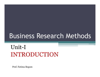 Business Research Methods
Business Research Methods
Unit-I
INTRODUCTION
Prof. Fatima Begum
 