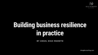 Building business resilience
in practice
B Y A N G E L D I A Z - M A R O T O
dmagilecoaching.com
 