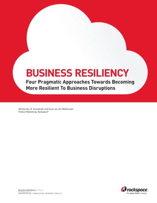 BUSINESS RESILIENCY
           Four Pragmatic Approaches Towards Becoming
           More Resilient To Business Disruptions


Written by J.R. Arredondo and Duan van der Westhuizen
Product Marketing, Rackspace®




Business Resiliency | Cover
© 2013 Rackspace US, Inc.
RACKSPACE® HOSTING | 1 fanatical place | SAN ANTONIO, TX 78218 U.S.A
 