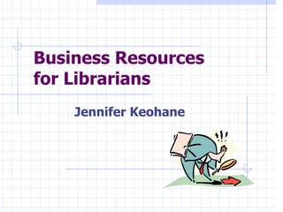 Business Resources  for Librarians Jennifer Keohane 