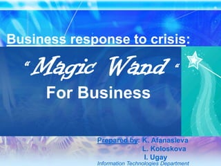 Business response to crisis:“Magic Wand “ For Business Prepared by: K. Afanasieva                        L. Koloskova                         I. Ugay Information Technologies Department 
