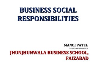 MANOJ PATELMANOJ PATEL
ASSISTANAT PROFESSOR
JHUNJHUNWALA BUSINESS SCHOOL,JHUNJHUNWALA BUSINESS SCHOOL,
FAIZABADFAIZABAD
BUSINESS SOCIALBUSINESS SOCIAL
RESPONSIBILITIESRESPONSIBILITIES
 