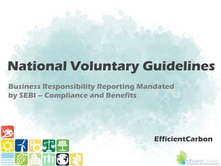 National Voluntary Guidelines
Business Responsibility Reporting Mandated
by SEBI – Compliance and Benefits




                                    EfficientCarbon
 