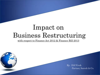 Impact on
Business Restructuring
 with respect to Finance Act 2012 & Finance Bill 2013




                                          By: D.S.Vivek
                                              Partner, Suresh & Co.
 