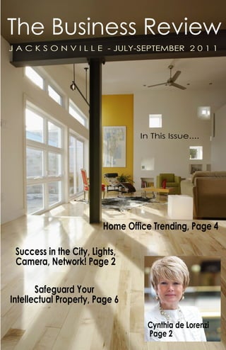 The Business Review
J A C K S O N V I L L E - JULY-SEPTEMBER 2 0 1 1




                                  In This Issue....




                         Home Office Trending, Page 4

 Success in the City, Lights,
 Camera, Network! Page 2

       Safeguard Your
Intellectual Property, Page 6

                                    Cynthia de Lorenzi
                                    Page 2          1
 