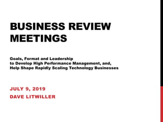 BUSINESS REVIEW
MEETINGS
Goals, Format and Leadership
to Develop High Performance Management, and,
Help Shape Rapidly Scaling Technology Businesses
JULY 9, 2019
DAVE LITWILLER
 