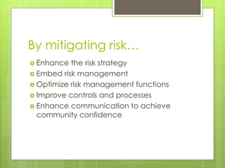 By mitigating risk…
 Enhance

the risk strategy
 Embed risk management
 Optimize risk management functions
 Improve controls and processes
 Enhance communication to achieve
community confidence

 