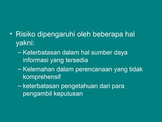 • Risiko dipengaruhi oleh beberapa hal
yakni:
– Keterbatasan dalam hal sumber daya
informasi yang tersedia
– Kelemahan dalam perencanaan yang tidak
komprehensif
– keterbatasan pengetahuan dari para
pengambil keputusan
 