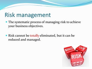 Risk management
 The systematic process of managing risk to achieve
your business objectives.
 Risk cannot be totally eliminated, but it can be
reduced and managed.
 