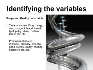 Identifying the variables Scope and Quality constraints Taste attributes: Fizzy, tangy, crap, pungent, bland, sweet, light, pulpy, sharp, mellow, terrific etc. etc. Promotion attributes : Washout, ordinary, potential, good, steady, classy, rocking, explosive etc. etc.  
