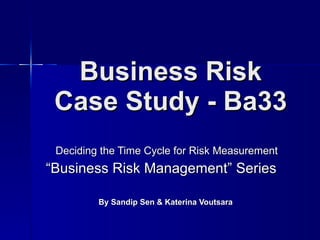 Business Risk Case Study - Ba33 Deciding the Time Cycle for Risk Measurement “ Business Risk Management” Series  By Sandip Sen & Katerina Voutsara  