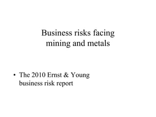 Business risks facing
         mining and metals


• The 2010 Ernst & Young
  business risk report
 