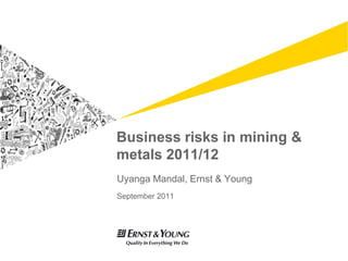 Business risks in mining &
metals 2011/12
Uyanga Mandal, Ernst & Young
September 2011
 