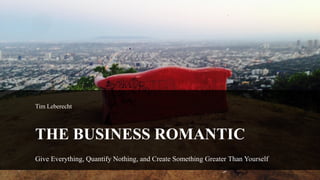 Tim Leberecht
THE BUSINESS ROMANTIC
Give Everything, Quantify Nothing, and Create Something Greater Than Yourself
 