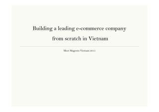 Meet Magento Vietnam 2015
Building a leading e-commerce company
from scratch in Vietnam
 