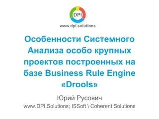 Особенности Системного
Анализа особо крупных
проектов построенных на
базе Business Rule Engine
«Drools»
Юрий Русович
www.DPI.Solutions; ISSoft  Coherent Solutions
 