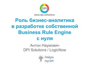 Роль бизнес-аналитика
в разработке собственной
Business Rule Engine
с нуля
Антон Наумович
DPI Solutions / LogicNow
 