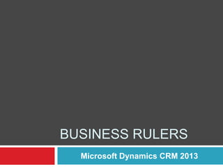 BUSINESS RULERS
Microsoft Dynamics CRM 2013
 