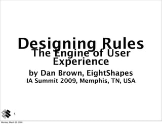 Designing Rules
                          The Engine of User
                              Experience
                         by Dan Brown, EightShapes
                         IA Summit 2009, Memphis, TN, USA




             1

Monday, March 23, 2009
 