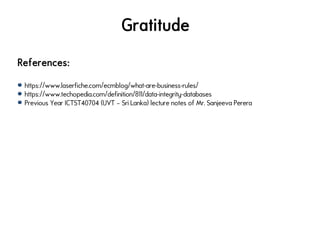 Gratitude
References:
https://www.laserfiche.com/ecmblog/what-are-business-rules/
https://www.techopedia.com/definition/811/data-integrity-databases
Previous Year ICTST40704 (UVT – Sri Lanka) lecture notes of Mr. Sanjeeva Perera
 