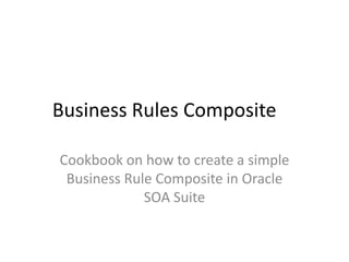 Business Rules Composite

Cookbook on how to create a simple
 Business Rule Composite in Oracle
             SOA Suite
 