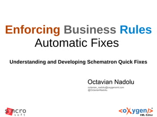 Enforcing Business Rules
Automatic Fixes
Understanding and Developing Schematron Quick Fixes
Octavian Nadolu
octavian_nadolu@oxygenxml.com
@OctavianNadolu
 