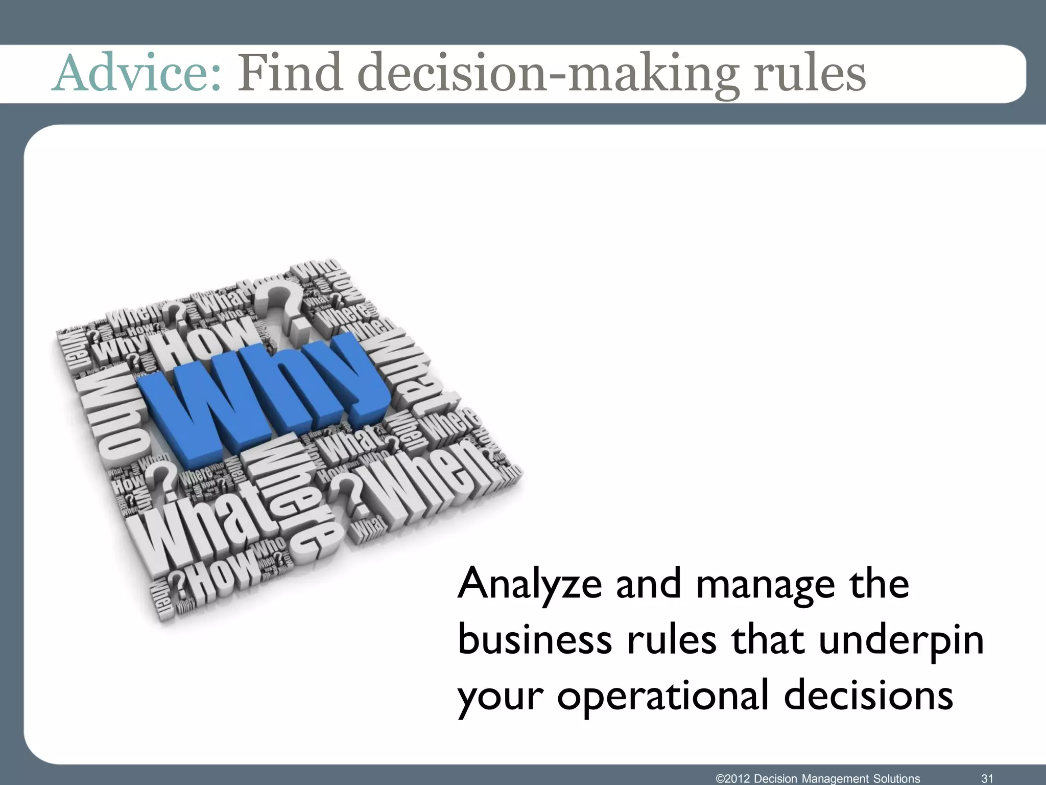 Advice: Find decision-making rules




                Analyze and manage the
                business rules that underpin
                your operational decisions
                             ©2012 Decision Management Solutions   31
 
