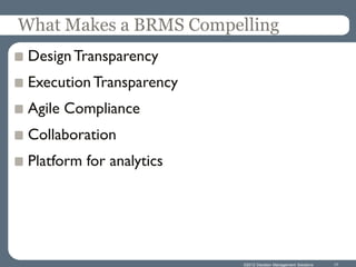 What Makes a BRMS Compelling
 Design Transparency
 Execution Transparency
 Agile Compliance
 Collaboration
 Platform for analytics




                          ©2012 Decision Management Solutions   17
 