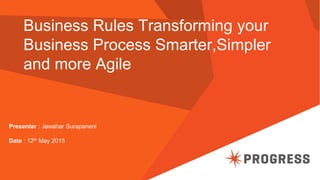 Business Rules Transforming your
Business Process Smarter,Simpler
and more Agile
Presenter : Jawahar Surapaneni
Date : 12th May 2015
 