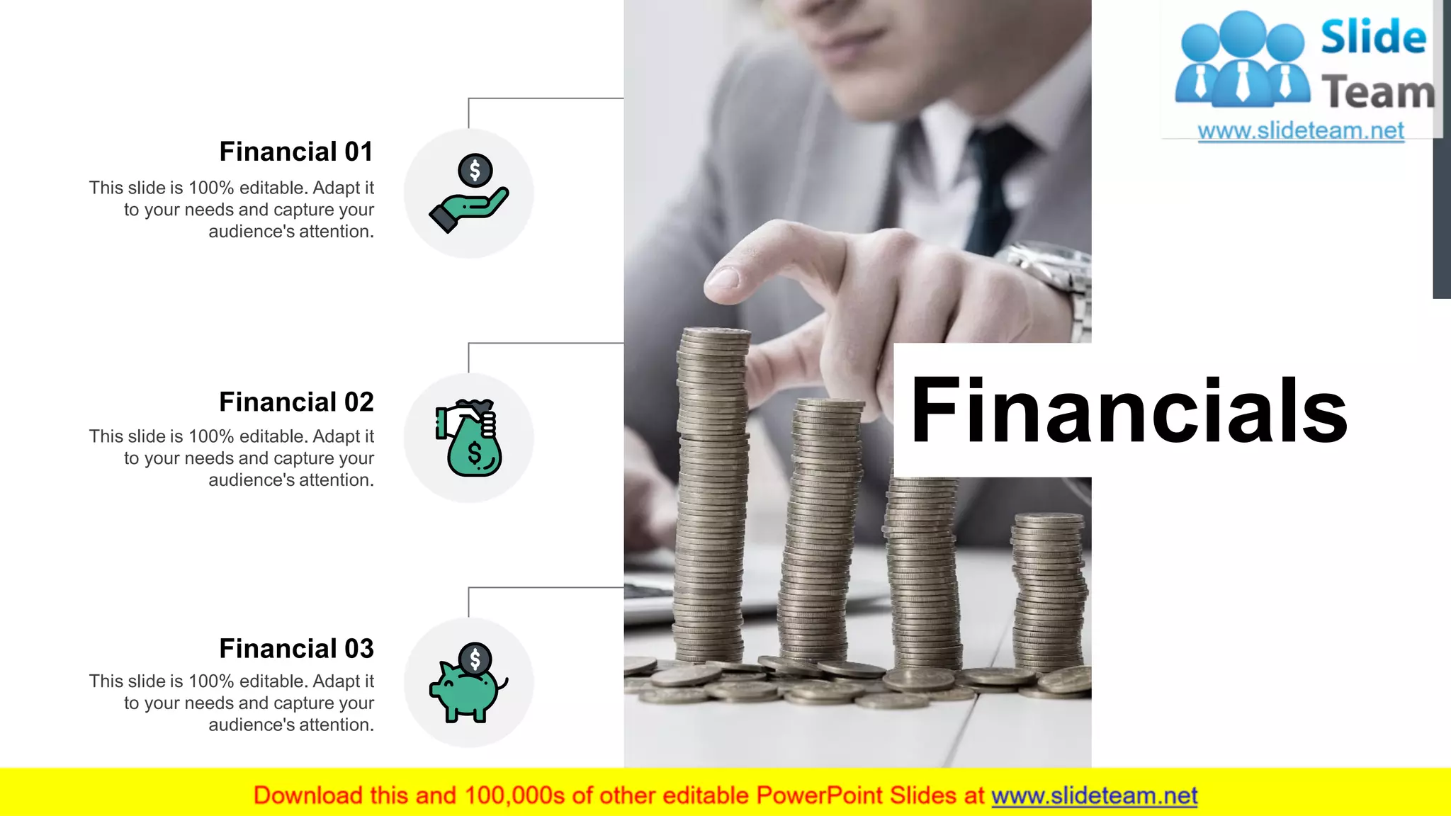 Financial 01
This slide is 100% editable. Adapt it
to your needs and capture your
audience's attention.
Financial 03
This slide is 100% editable. Adapt it
to your needs and capture your
audience's attention.
This slide is 100% editable. Adapt it
to your needs and capture your
audience's attention.
Financial 02
16
Financials
 