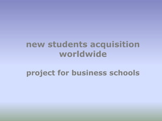 new students acquisition 
worldwide 
project for business schools 
 